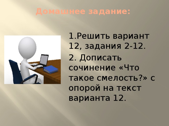 Домашнее задание:    1.Решить вариант 12, задания 2-12.  2. Дописать сочинение «Что такое смелость?» с опорой на текст варианта 12. 