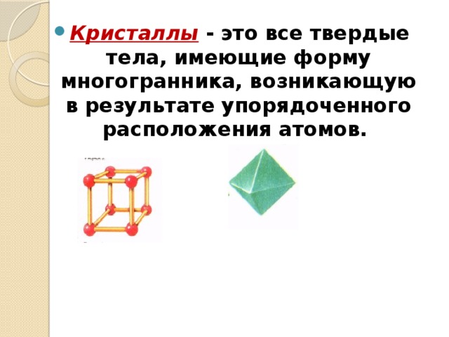 Кристаллы  - это все твердые тела, имеющие форму многогранника, возникающую в результате упорядоченного расположения атомов. 