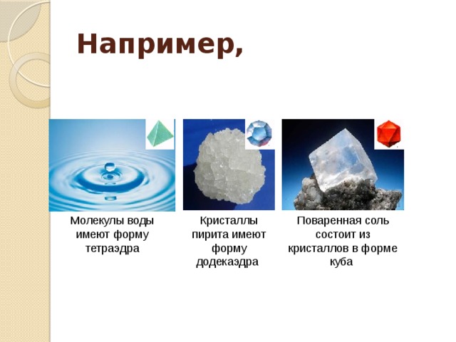 Например, Молекулы воды имеют форму тетраэдра Кристаллы пирита имеют форму додекаэдра Поваренная соль состоит из кристаллов в форме куба 