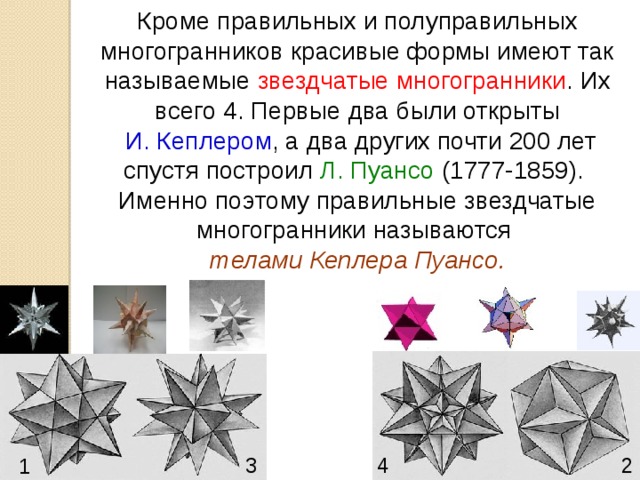 Кроме правильных и полуправильных многогранников красивые формы имеют так называемые звездчатые многогранники . Их всего 4. Первые два были открыты  И. Кеплером , а два других почти 200 лет спустя построил Л. Пуансо (1777-1859). Именно поэтому правильные звездчатые многогранники называются телами Кеплера Пуансо . 2 3 4 1 