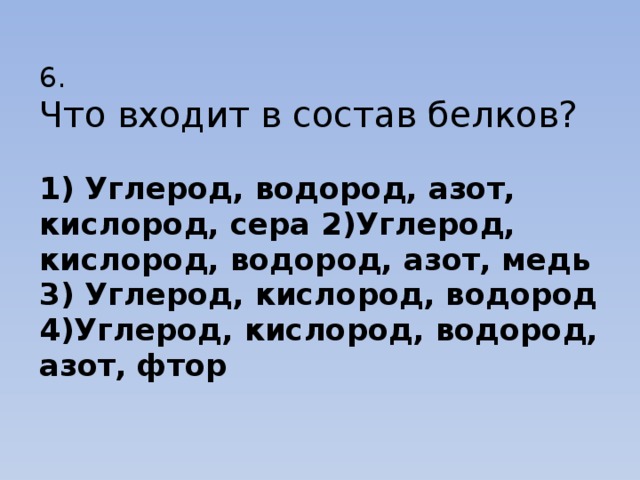 6.  Что входит в состав белков?   1) Углерод, водород, азот, кислород, сера 2)Углерод, кислород, водород, азот, медь  3) Углерод, кислород, водород  4)Углерод, кислород, водород, азот, фтор 