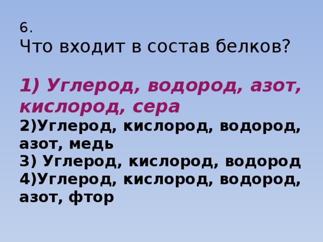 6.  Что входит в состав белков?   1) Углерод, водород, азот, кислород, сера  2)Углерод, кислород, водород, азот, медь  3) Углерод, кислород, водород  4)Углерод, кислород, водород, азот, фтор 