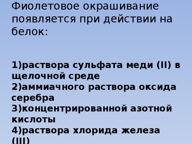  10.  Фиолетовое окрашивание появляется при действии на белок:    1)раствора сульфата меди (II) в щелочной среде  2)аммиачного раствора оксида серебра  3)концентрированной азотной кислоты  4)раствора хлорида железа (III)   