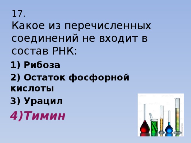 17.  Какое из перечисленных соединений не входит в состав РНК: 1) Рибоза 2) Остаток фосфорной кислоты 3) Урацил 4)Тимин 