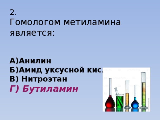 2.  Гомологом метиламина является:    А)Анилин  Б)Амид уксусной кислоты  В) Нитроэтан  Г) Бутиламин     
