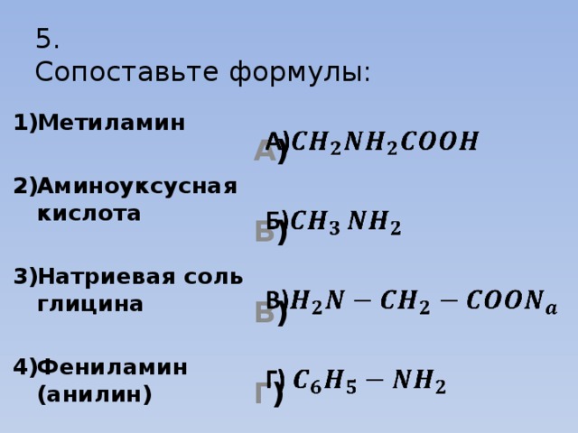 5.  Сопоставьте формулы: А )    Б )  В )  Г ) Метиламин  Аминоуксусная кислота  Натриевая соль глицина  Фениламин (анилин) 