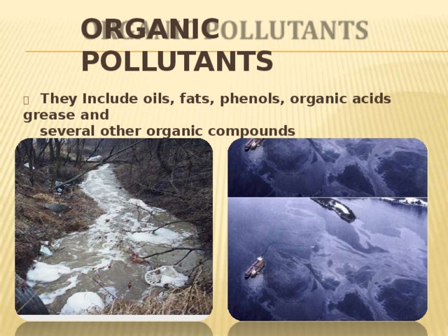 ORGANIC  POLLUTANTS   They Include oils, fats, phenols, organic acids grease  and several other organic  compounds 