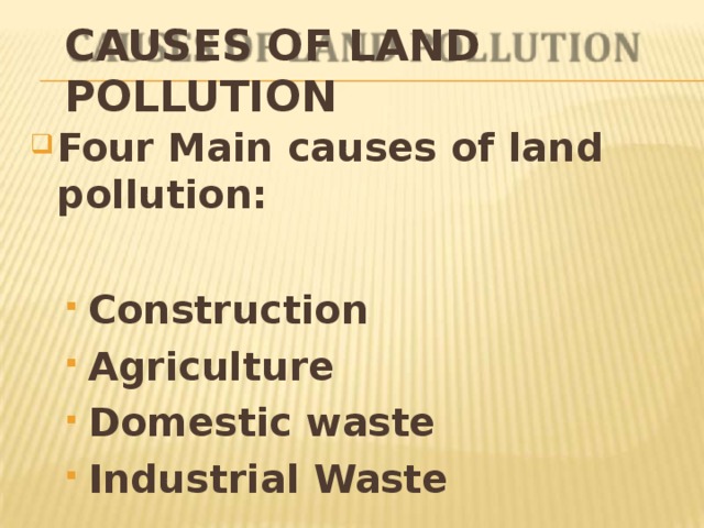 CAUSES OF LAND  POLLUTION Four Main causes of land  pollution: Construction Agriculture Domestic  waste Industrial Waste Construction Agriculture Domestic  waste Industrial Waste 