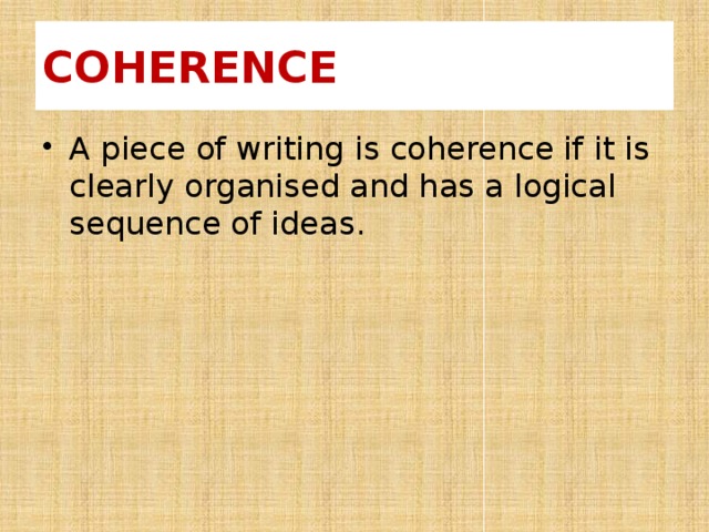 COHERENCE A piece of writing is coherence if it is clearly organised and has a logical sequence of ideas. 
