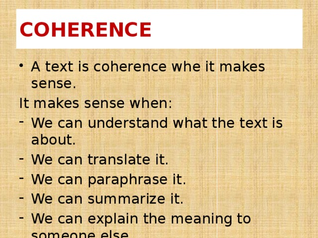 COHERENCE A text is coherence whe it makes sense. It makes sense when: We can understand what the text is about. We can translate it. We can paraphrase it. We can summarize it. We can explain the meaning to someone else. 