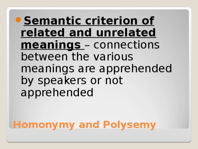 Semantic criterion of related and unrelated meanings – connections between the various meanings are apprehended by speakers or not apprehended Homonymy and Polysemy 