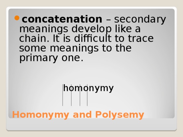 concatenation – secondary meanings develop like a chain. It is difficult to trace some meanings to the primary one.  homonymy Homonymy and Polysemy 