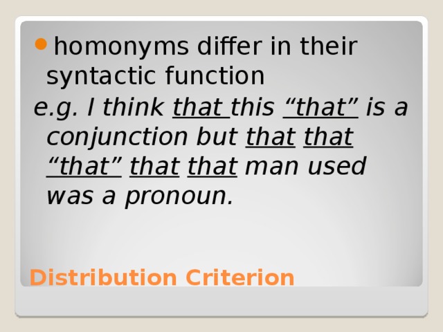 homonyms differ in their syntactic function e.g. I think that this “that” is a conjunction but that  that  “that”  that  that man used was a pronoun.  Distribution Criterion 