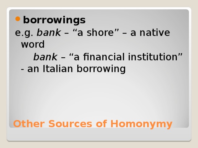 borrowings e.g. bank – “a shore” – a native word   bank – “a financial institution” - an Italian borrowing Other Sources of Homonymy 