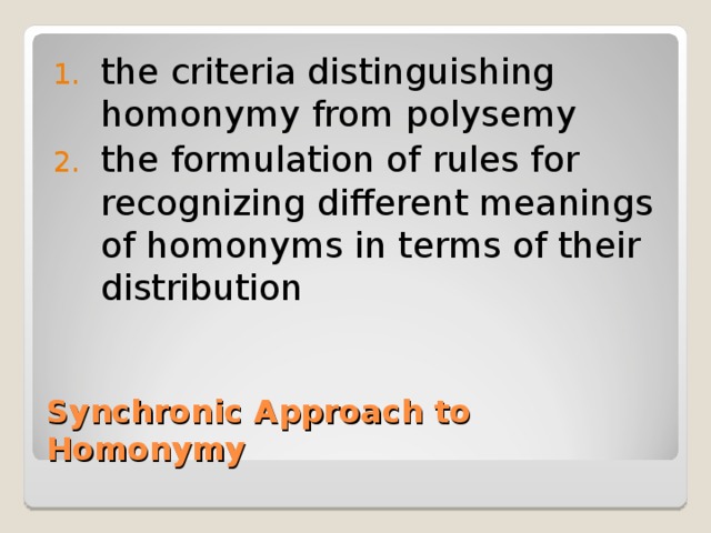 the criteria distinguishing homonymy from polysemy the formulation of rules for recognizing different meanings of homonyms in terms of their distribution Synchronic Approach to Homonymy 