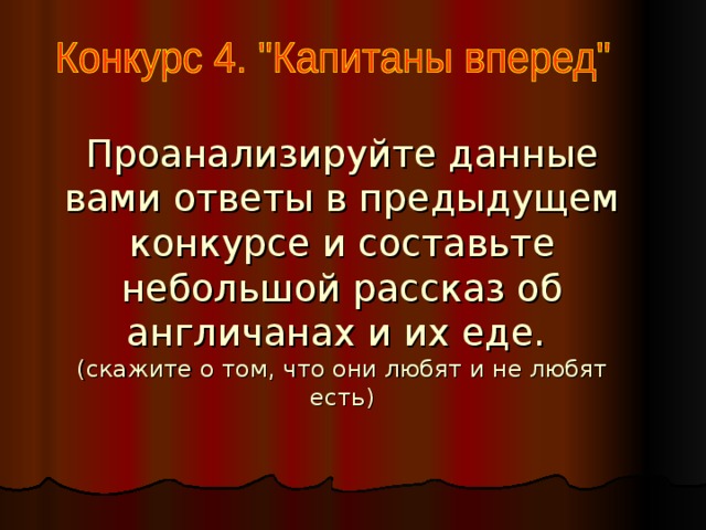 Проанализируйте данные вами ответы в предыдущем конкурсе и составьте небольшой рассказ об англичанах и их еде.  (скажите о том, что они любят и не любят есть) 