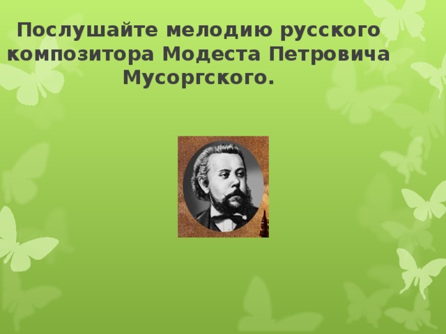 Послушайте мелодию русского композитора Модеста Петровича Мусоргского. 