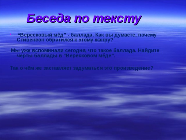 Беседа по тексту  “ Вересковый мёд” - баллада. Как вы думаете, почему Стивенсон обратился к этому жанру?   Мы уже вспоминали сегодня, что такое баллада. Найдите черты баллады в “Вересковом мёде”.  Так о чём же заставляет задуматься это произведение?       