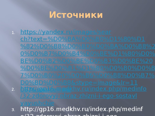 Источники https://yandex.ru/images/search?text=%D0%BA%D0%B0%D1%80%D1%82%D0%B8%D0%BD%D0%BA%D0%B8%20%D0%B7%D0%B4%D0%BE%D1%80%D0%BE%D0%B2%D0%BE%D0%B3%D0%BE%20%D0%BE%D0%B1%D1%80%D0%B0%D0%B7%D0%B0%20%D0%B6%D0%B8%D0%B7%D0%BD%D0%B8&stype=image&lr=11067&source=wiz http://gp16.medkhv.ru/index.php/medinfo/32-zdorovyj-obraz-zhizni-i-ego-sostavlyayushchie http://gp16.medkhv.ru/index.php/medinfo/32-zdorovyj-obraz-zhizni-i-ego-sostavlyayushchie 