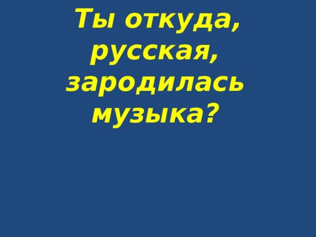  Ты откуда, русская, зародилась музыка? 