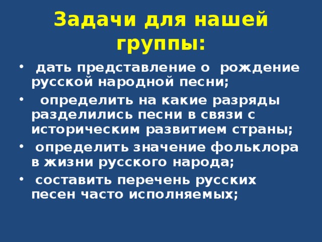 Задачи для нашей группы:  дать представление о рождение русской народной песни;  определить на какие разряды разделились песни в связи с историческим развитием страны;  определить значение фольклора в жизни русского народа;  составить перечень русских песен часто исполняемых; 