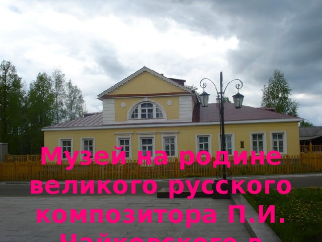  Музей на родине великого русского композитора П.И. Чайковского в Воткинске . 