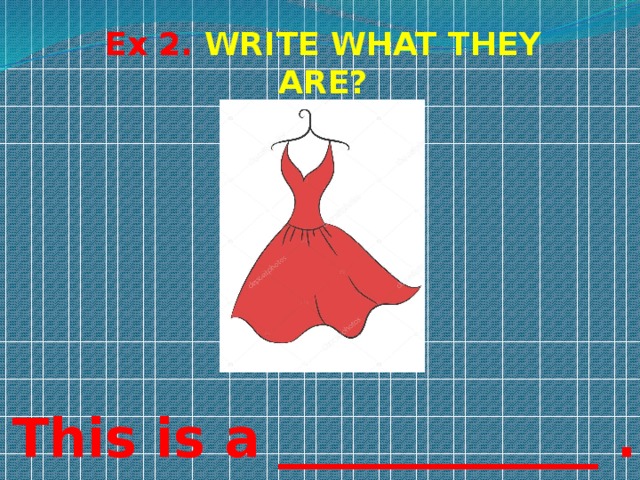 Ex 2. WRITE WHAT THEY ARE? This is a ____________ . 