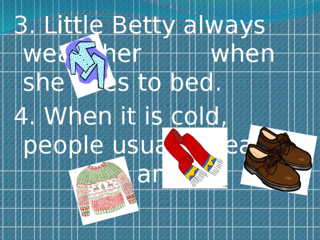 3. Little Betty always wears her when she goes to bed. 4. When it is cold, people usually wear , and . 