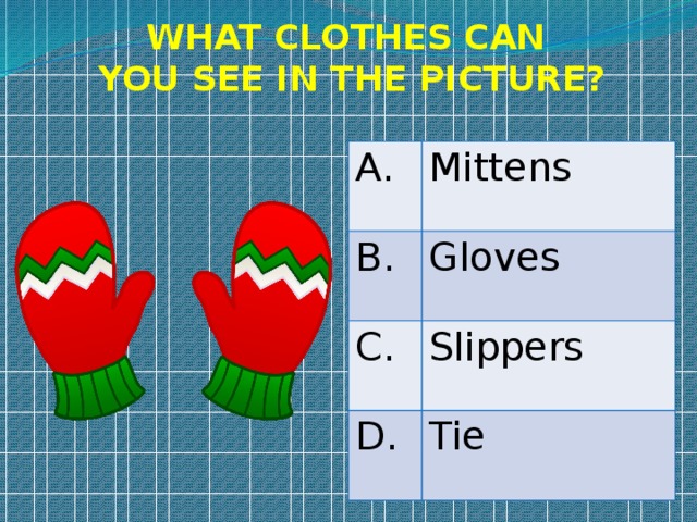 WHAT CLOTHES CAN YOU SEE IN THE PICTURE? A. Mittens B. Gloves C. Slippers D. Tie 
