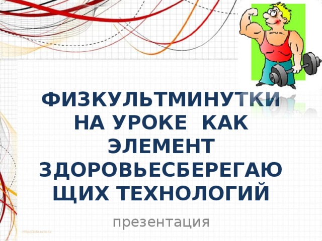 ФИЗКУЛЬТМИНУТКИ НА УРОКЕ КАК ЭЛЕМЕНТ ЗДОРОВЬЕСБЕРЕГАЮЩИХ ТЕХНОЛОГИЙ презентация 