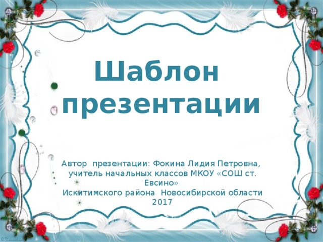 Шаблон презентации Автор презентации: Фокина Лидия Петровна, учитель начальных классов МКОУ «СОШ ст. Евсино» Искитимского района Новосибирской области 2017