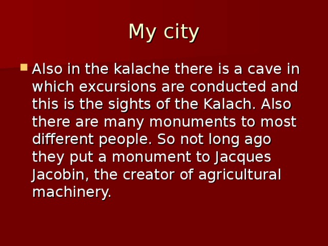 My city Also in the kalache there is a cave in which excursions are conducted and this is the sights of the Kalach. Also there are many monuments to most different people. So not long ago they put a monument to Jacques Jacobin, the creator of agricultural machinery. 