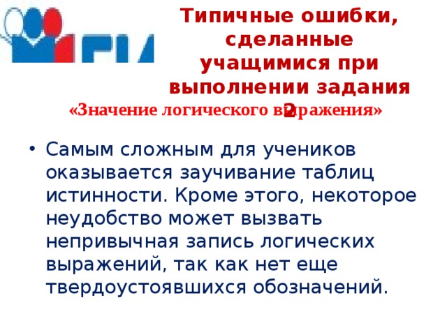 Типичные ошибки, сделанные учащимися при выполнении задания 2 «Значение логического выражения»  Самым сложным для учеников оказывается заучивание таблиц истинности. Кроме этого, некоторое неудобство может вызвать непривычная запись логических выражений, так как нет еще твердоустоявшихся обозначений. 