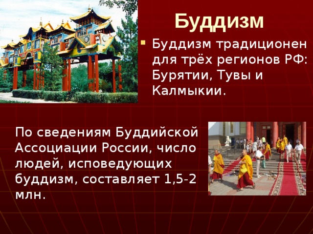  Буддизм Буддизм традиционен для трёх регионов РФ: Бурятии, Тувы и Калмыкии.   По сведениям Буддийской Ассоциации России, число людей, исповедующих буддизм, составляет 1,5-2 млн. 