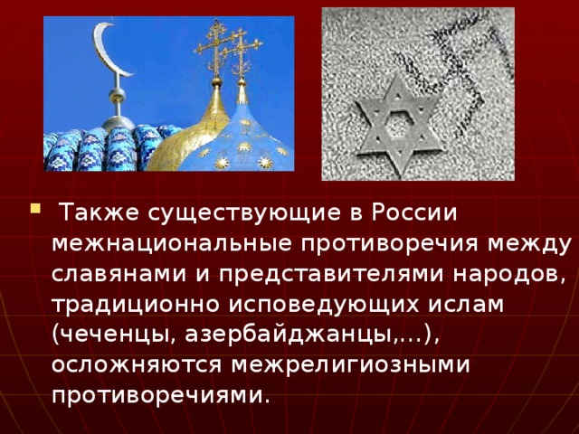  Также существующие в России межнациональные противоречия между славянами и представителями народов, традиционно исповедующих ислам (чеченцы, азербайджанцы,…), осложняются межрелигиозными противоречиями. 
