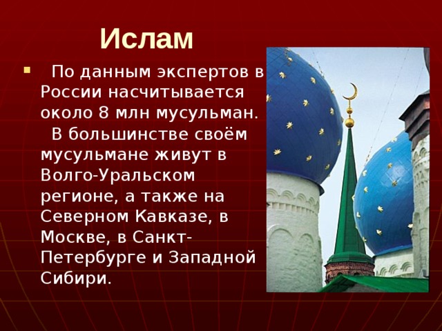  Ислам  По данным экспертов в России насчитывается около 8 млн мусульман.  В большинстве своём мусульмане живут в Волго-Уральском регионе, а также на Северном Кавказе, в Москве, в Санкт-Петербурге и Западной Сибири. 
