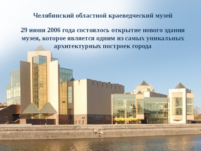 Челябинский областной краеведческий музей 29 июня 2006 года состоялось открытие нового здания музея, которое является одним из самых уникальных архитектурных построек города 