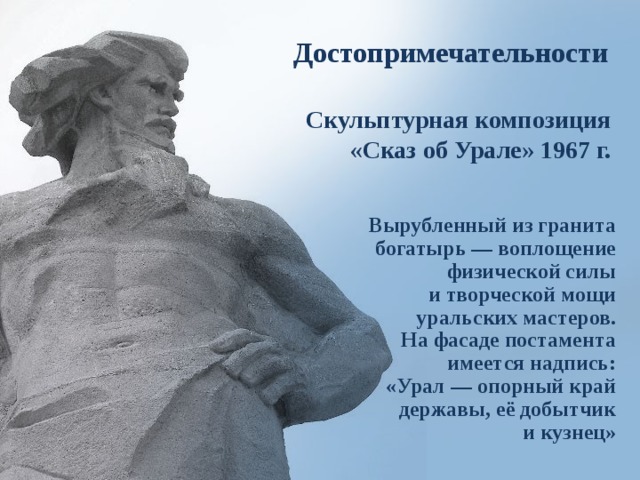 Достопримечательности Скульптурная композиция «Сказ об Урале» 1967 г. Вырубленный из гранита богатырь — воплощение физической силы и творческой мощи уральских мастеров. На фасаде постамента имеется надпись: «Урал — опорный край державы, её добытчик и кузнец» 