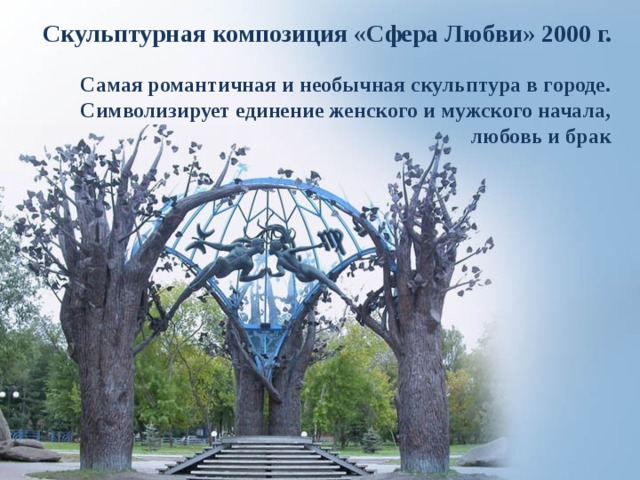 Скульптурная композиция «Сфера Любви» 2000 г. Самая романтичная и необычная скульптура в городе. Символизирует единение женского и мужского начала, любовь и брак 