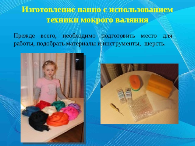 Изготовление панно с использованием техники мокрого валяния Прежде всего, необходимо подготовить место для работы, подобрать материалы и инструменты, шерсть. 