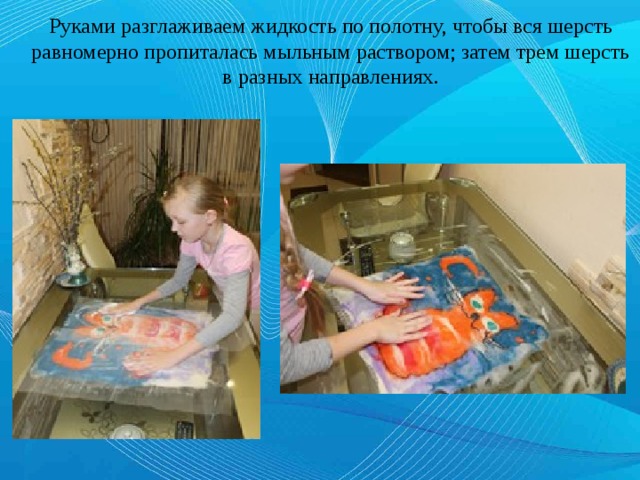 Руками разглаживаем жидкость по полотну, чтобы вся шерсть равномерно пропиталась мыльным раствором; затем трем шерсть в разных направлениях. 