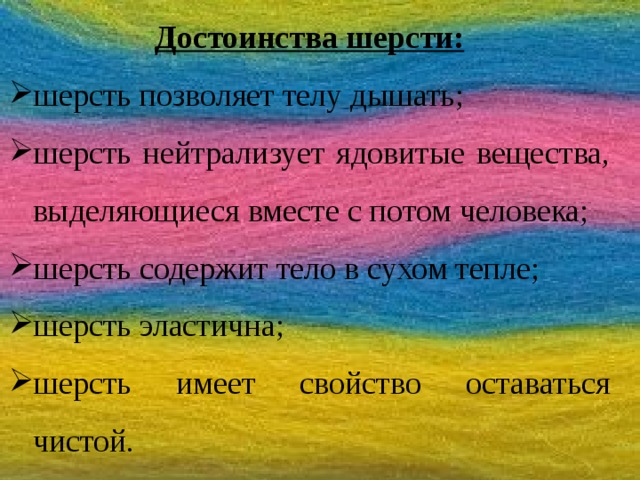 Достоинства шерсти: шерсть позволяет телу дышать; шерсть нейтрализует ядовитые вещества, выделяющиеся вместе с потом человека; шерсть содержит тело в сухом тепле; шерсть эластична; шерсть имеет свойство оставаться чистой. 