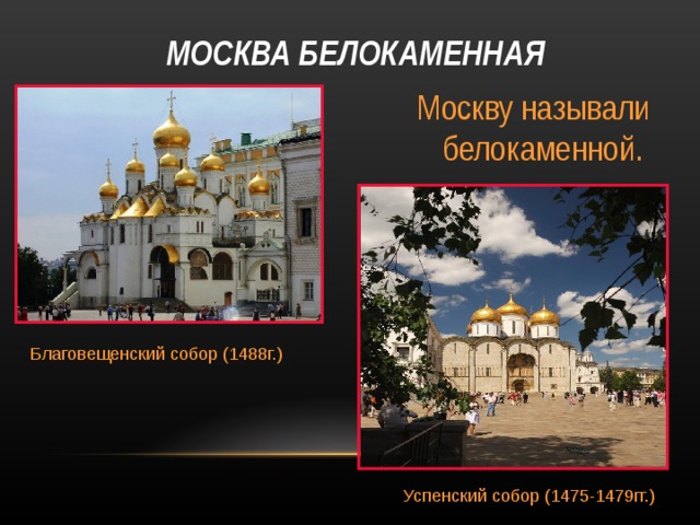 МОСКВА БЕЛОКАМЕННАЯ Москву называли белокаменной. Благовещенский собор (1488г.) Успенский собор (1475-1479гг.) 