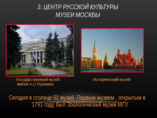  3. ЦЕНТР РУССКОЙ КУЛЬТУРЫ  МУЗЕИ МОСКВЫ   Государственный музей  имени А.С.Пушкина Исторический музей Сегодня в столице 61 музей. Первым музеем , открытым в 1791 году, был Зоологический музей МГУ. 