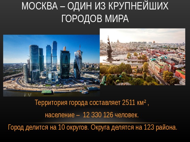 МОСКВА – ОДИН ИЗ КРУПНЕЙШИХ ГОРОДОВ МИРА  Территория города составляет 2511 км² , население – 12 330 126 человек.  Город делится на 10 округов. Округа делятся на 123 района. 