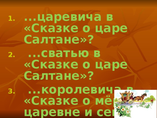 ...царевича в «Сказке о царе Салтане»?  ...сватью в «Сказке о царе Салтане»?  ...королевича в «Сказке о мёртвой царевне и семи богатырях»? ...царевича в «Сказке о царе Салтане»?  ...сватью в «Сказке о царе Салтане»?  ...королевича в «Сказке о мёртвой царевне и семи богатырях»? ...царевича в «Сказке о царе Салтане»?  ...сватью в «Сказке о царе Салтане»?  ...королевича в «Сказке о мёртвой царевне и семи богатырях»?