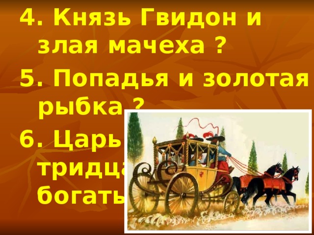 4. Князь Гвидон и злая мачеха ? 5. Попадья и золотая рыбка ? 6. Царь Салтан и тридцать три богатыря ?