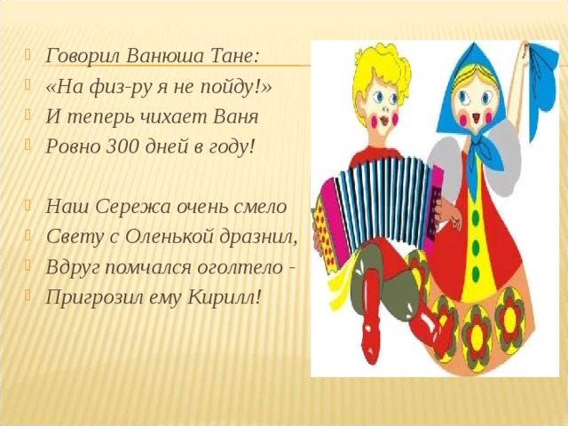 Говорил Ванюша Тане: «На физ-ру я не пойду!» И теперь чихает Ваня Ровно 300 дней в году!  Наш Сережа очень смело Свету с Оленькой дразнил, Вдруг помчался оголтело - Пригрозил ему Кирилл!   