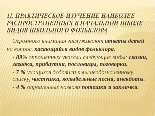  Огромного внимания заслуживают ответы детей на вопрос, касающийся видов фольклора.  - 89% опрошенных указали следующие виды: сказки, загадки, прибаутки, пословицы, поговорки.  - 7 % учащихся добавили к вышеобозначенному списку, частушки, колыбельные песни, анекдоты.  - 4 % опрошенных назвали потешки и заклички.       