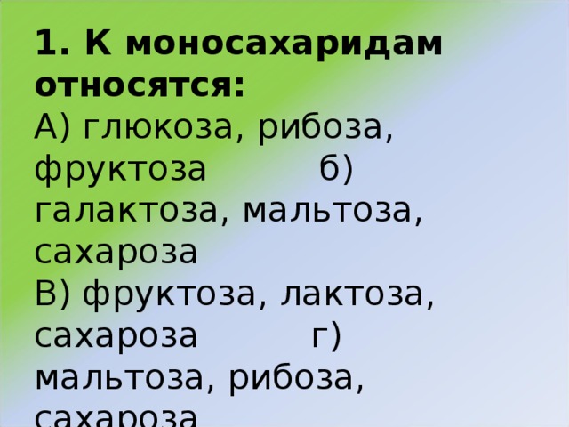 1. К моносахаридам относятся:  А) глюкоза, рибоза, фруктоза б) галактоза, мальтоза, сахароза  В) фруктоза, лактоза, сахароза г) мальтоза, рибоза, сахароза   